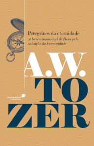 Title: Peregrinos da eternidade: A busca incansável de Deus pela salvação da humanidade, Author: A. W. Tozer