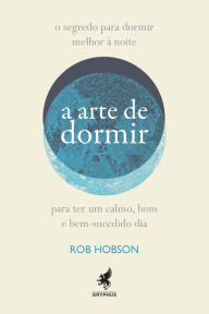 Title: A arte de dormir: Como dormir melhor à noite para que seu dia seja mais feliz, calmo e bem-sucedido, Author: Rob Hobson