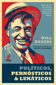Title: Políticos, pernósticos & lunáticos: Textos de um dos maiores humoristas americanos de todos os tempos, Will Rogers, Author: Will Rogers