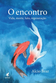 Title: O encontro: Vida, morte, luto, regeneração, Author: Alcio Braz