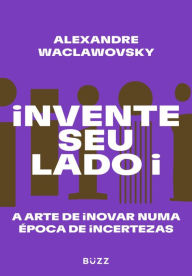 Title: Invente seu lado i: A arte de inovar numa época de incertezas, Author: Alexandre Waclawovsky