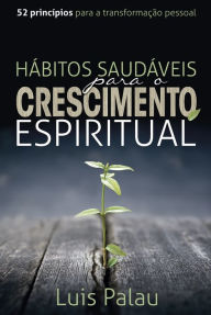 Title: Hábitos saudáveis para o crescimento espiritual: 52 princípios para a transformação pessoal, Author: Luis Palau