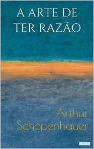 Title: A ARTE DE TER RAZÃO: 38 Estratégias para vencer qualquer debate, Author: Arthur Schopenhauer