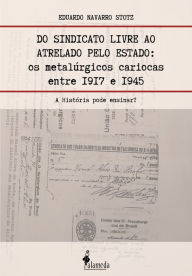 Title: Do sindicato livre ao atrelado pelo Estado: Os metalúrgicos cariocas entre 1917 e 1945 - A História pode ensinar, Author: Eduardo Navarro Stotz