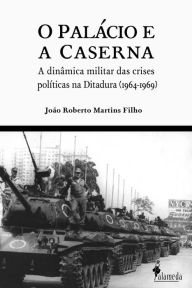 Title: O Palácio e a Caserna: A dinâmica militar das crises políticas na Ditadura (1964-1969), Author: João Roberto Martins Filho