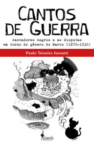 Title: Cantos de Guerra: Cantadores negros e as disputas em torno do gênero do Marco (1870-1930), Author: Paulo Teixeira Iumatti