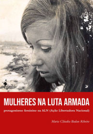 Title: Mulheres na Luta Armada: Protagonismo feminino na ALN (Ação Libertadora Nacional), Author: Maria Cláudia Badan Ribeiro
