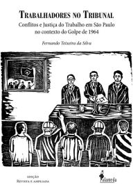 Title: Trabalhadores no tribunal: conflitos e justiça do trabalho em São Paulo no contexto do golpe de 1964, Author: Fernando Teixeira da Silva