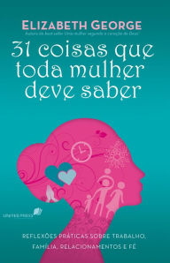 Title: 31 Coisas que toda mulher deve saber: Reflexões praticas sobre trabalho, família, relacionamento e fé, Author: Elizabeth George