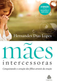 Title: Mães Intercessoras: Conquistando o coração dos filhos através da oração, Author: Hernades Dias Lopes