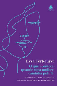 Title: O que acontece quando uma mulher caminha pela Fé: Pequenos grandes passos para desfrutar a plenitude do amor de Deus, Author: Lysa TerKeurst