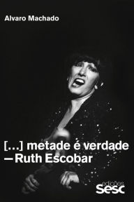 Title: Metade é verdade: Ruth Escobar, Author: Álvaro Machado