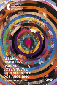 Title: Álbum 1 - 1950 a 1972: Saudade, bossa nova e as revoluções dos anos 1960, Author: Pedro Alexandre Sanches