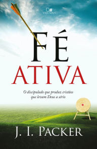 Title: Fé ativa: O discipulado que produz cristãos que levam Deus a sério, Author: J. I. Packer