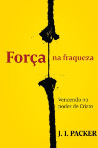 Title: Força na fraqueza: vencendo no poder de Cristo, Author: J. I. Packer