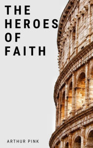 Title: The Heroes of Faith, Author: Arthur Pink