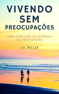 Title: Vivendo sem preocupações: Como viver livre do estresse e das preocupações, Author: J.R.  Miller