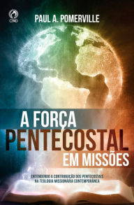 Title: A Força Pentecostal em Missões: Entendendo A Contribuição dos Pentecostais Na Teologia Missionária Contemporânea, Author: Paul A. Pomerville