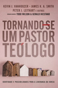 Title: Tornando-se um Pastor Teólogo: Identidades e possibilidades para a liderança da Igreja, Author: Todd Wilson