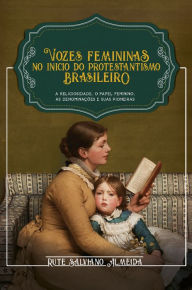 Title: Vozes Femininas no Início do Protestantismo Brasileiro: A religiosidade, o papel feminino, as denominações e suas pioneiras, Author: Rute Salviano Almeida