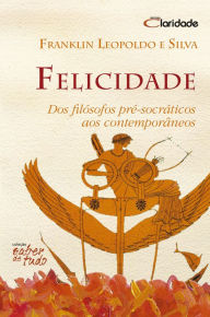 Title: Felicidade: Dos filósofos pré-socráticos aos contemporâneos, Author: Franklin Leopoldo e Silva