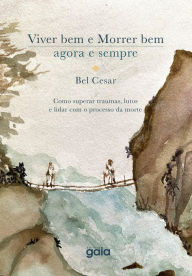 Title: Viver bem e morrer bem - agora e sempre: Como superar traumas, lutos e lidar com o processo da morte., Author: Bel Cesar