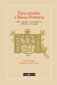 Title: Para entender a Rússia Primitiva: Dos varegues escandinavos a Pedro, o Grande, Author: Paulo Ernani Rezende de Rezende