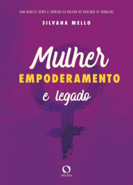 Title: Mulher, empoderamento e legado: Uma análise sobre a jornada da mulher no mercado de trabalho, Author: Silvana Mello
