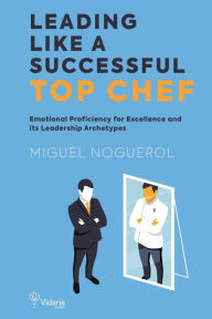 Title: LEADING LIKE A SUCCESSFUL TOP CHEF: Emotional Proficiency for Excellence and its Archetypes, Author: Miguel Noguerol