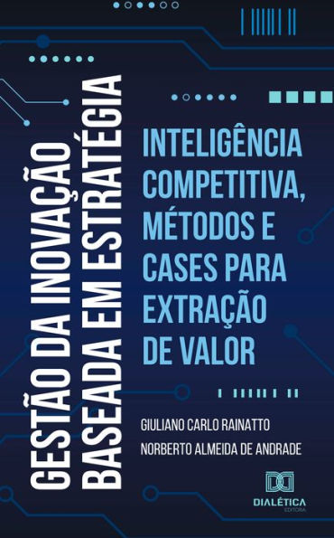 Gestão da Inovação baseada em estratégia: inteligência competitiva, métodos e cases para extração de valor