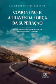 Title: Como vencer através da força da superação: Cada um de nós carrega em si o dom e a força de ser capaz e ser feliz, Author: Luís Carlos Reis Bacelar