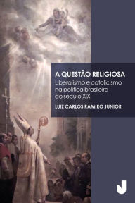 Title: A questão religiosa: liberalismo e catolicismo na política brasileira do século XIX, Author: Luiz Carlos Ramiro Junior