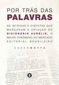 Title: Por trás das palavras: As intrigas e disputas que marcaram a criação do dicionário Aurélio, o maior fenômeno do mercado editorial brasileiro, Author: Cezar Motta