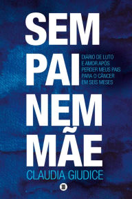 Title: Sem pai nem mãe: Diário de luto e amor após perder meus pais para o câncer em seis meses, Author: Claudia Giudice