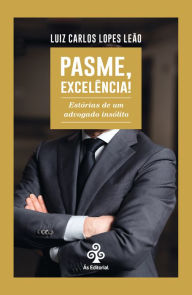 Title: Pasme, Excelência!: Estórias de um advogado insólito, Author: Luiz Carlos Lopes Leão