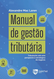 Title: Manual de gestão tributária: Tributação sob uma perspectiva estratégica do negócio, Author: Alexandre Mac Laren