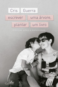 Title: Escrever uma árvore, plantar um livro: Crônicas sobre a maternidade, Author: Cris Guerra