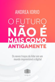 Title: O futuro não é mais como antigamente: Os novos traços do lider em um mundo imprevisível e digital, Author: Andrea Iorio