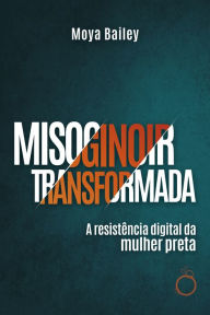 Title: Misoginoir Transformada: A resistência digital da mulher preta, Author: Moya Bailey