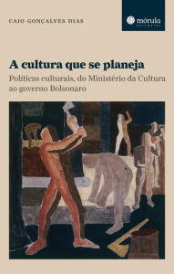 Title: A cultura que se planeja: Políticas culturais, do Ministério da Cultura ao governo Bolsonaro, Author: Caio Gonçalves Dias