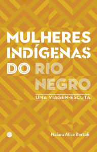 Title: Mulheres indígenas do Rio Negro: uma viagem-escuta, Author: Naiara Alice Bertoli