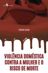Title: Violência doméstica contra a mulher e o risco de morte, Author: Cláudia Monteiro de Araújo Yoba Capita