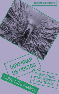 Title: Governar os mortos: Necropolíticas, desaparecimento e subjetividade, Author: Fábio Luis Franco