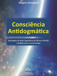 Title: Consciência Antidogmática: Reciclagem de ideias dogmáticas da ciência, filosofia e religião pela Conscienciologia., Author: Wagner Strachicini