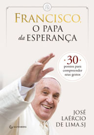 Title: Francisco, o papa da esperança: 30 pontos para compreender seus gestos, Author: José Laércio de Lima