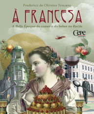 Title: À francesa: A Belle Époque do comer e do beber no Recife, Author: Frederico de Oliveira Toscano
