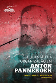 Title: A questão da organização em Anton Pannekoek, Author: Lisandro Braga