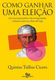 Title: Como ganhar uma eleição: Uma manual político da Antiguidade Clássica para os dias de hoje, Author: Quintus Tullius Cicero