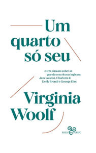 Title: Um quarto só seu: e três ensaios sobre as grandes escritoras inglesas: Jane Austen, Emily & Charlotte Brontë e George Eliot, Author: Virginia Woolf