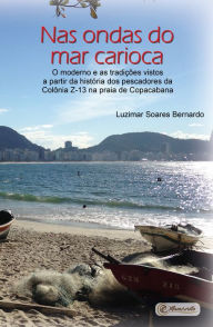 Title: Nas ondas do mar carioca:: o moderno e as tradições vistos a partir da história dos pescadores da Colônia Z-13 na praia de Copacabana, Author: Luzimar Soares Bernardo